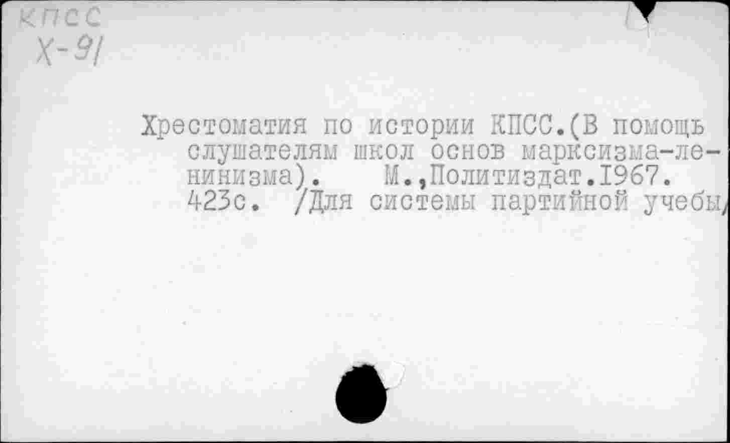 ﻿<псс
Х-9/
Хрестоматия по истории КПСС.(В помощь слушателям школ основ марксизма-ленинизма). М.,Политиздат.1967.
423с. /Для системы партийной учебы